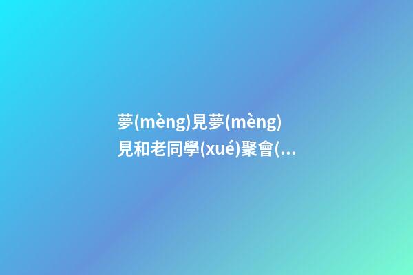 夢(mèng)見夢(mèng)見和老同學(xué)聚會(huì)　周公解夢(mèng)之夢(mèng)到夢(mèng)見和老同學(xué)聚會(huì)
